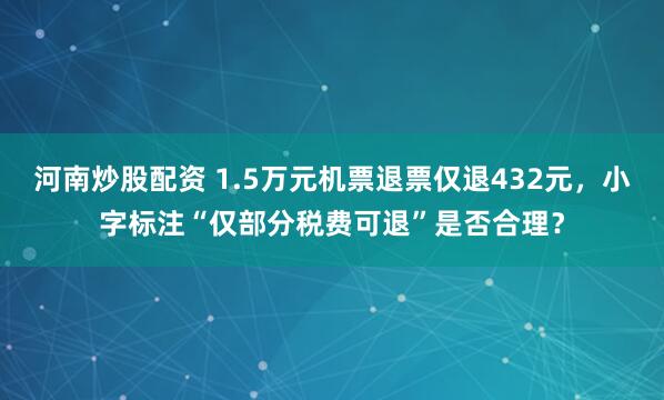 河南炒股配资 1.5万元机票退票仅退432元，小字标注“仅部分税费可退”是否合理？