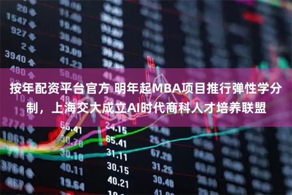 按年配资平台官方 明年起MBA项目推行弹性学分制，上海交大成立AI时代商科人才培养联盟
