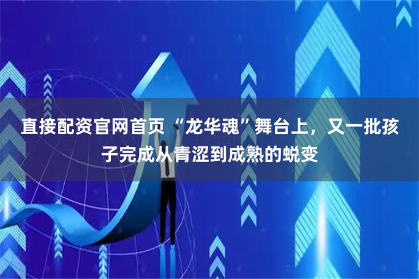 直接配资官网首页 “龙华魂”舞台上，又一批孩子完成从青涩到成熟的蜕变